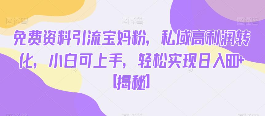 免费资料引流宝妈粉，私域高利润转化，小白可上手，轻松实现日入600+【揭秘】-新手副业项目