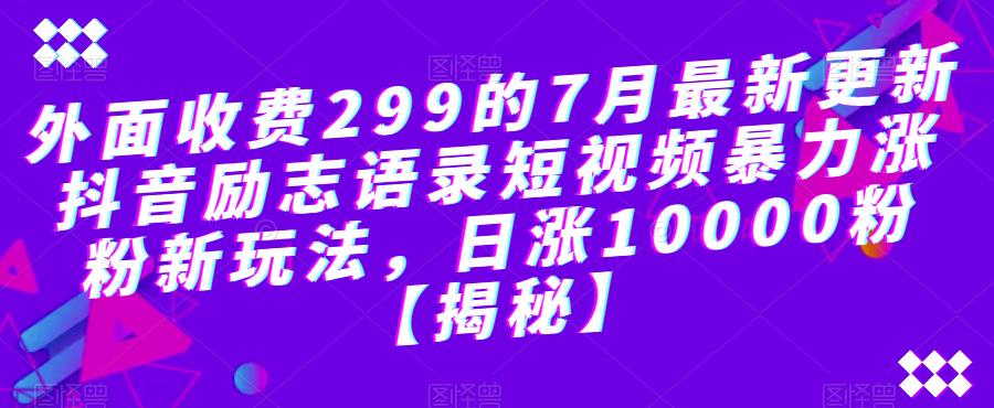 外面收费299的7月最新更新抖音励志语录短视频暴力涨粉新玩法，日涨10000粉【揭秘】-新手副业项目