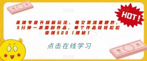 高端专业升级新玩法，毒文案流量爆炸，5分钟一条原创作品，单个作品轻轻松松变现500【揭秘】-新手副业项目