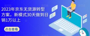 2023年京东无货源转型方案，新模式30天做到日销1万以上-新手副业项目