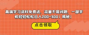 高端学习资料免费送，流量不是问题，一部手机轻轻松松日入200-300【揭秘】-新手副业项目