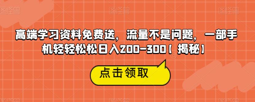 高端学习资料免费送，流量不是问题，一部手机轻轻松松日入200-300【揭秘】-新手副业项目