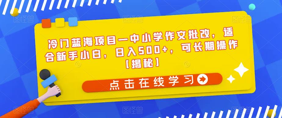 冷门蓝海项目—中小学作文批改，适合新手小白，日入500+，可长期操作【揭秘】-新手副业项目