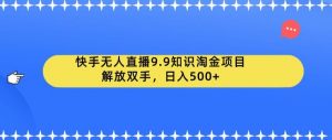 快手无人直播9.9知识淘金项目，解放双手，日入500+【揭秘】-新手副业项目