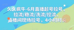 久久疯牛-6月直播起号拉号，拉流/稳流/洗流/控流，​直播间现场拉号，4小时时长-新手副业项目