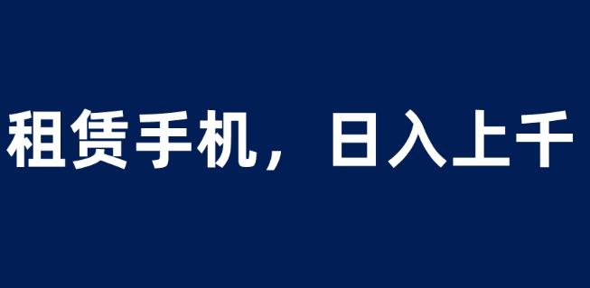 租赁手机蓝海项目，轻松到日入上千，小白0成本直接上手【揭秘】-新手副业项目