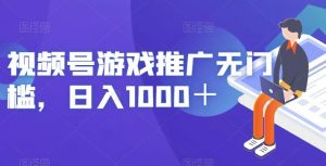 视频号游戏推广无门槛，日入1000＋【揭秘】-新手副业项目