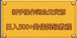 新手操作闲鱼无货源，日入500+的保姆级教程【揭秘】-新手副业项目