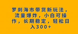 罗刹海市带货新玩法，流量爆炸，小白可操作，长期稳定，轻松日入300+【揭秘】-新手副业项目