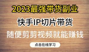 2023最强带货副业快手IP切片带货，门槛低，0粉丝也可以进行，随便剪剪视频就能赚钱-新手副业项目