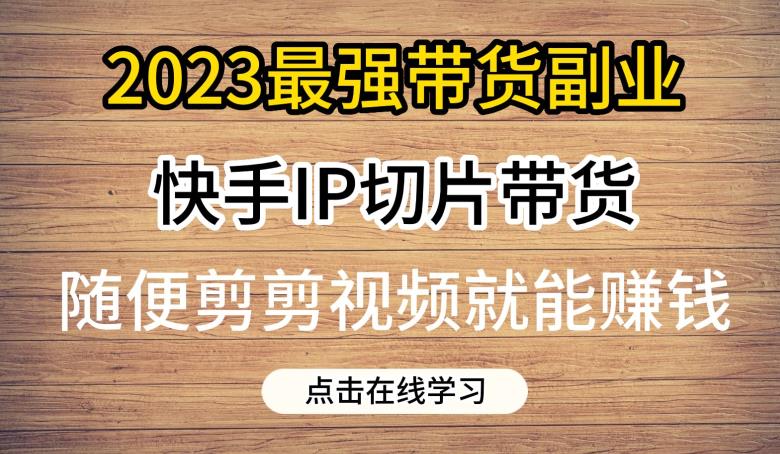 2023最强带货副业快手IP切片带货，门槛低，0粉丝也可以进行，随便剪剪视频就能赚钱-新手副业项目