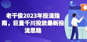 老干俊2023年投流指南，巨量千川投放最新投流思路-新手副业项目