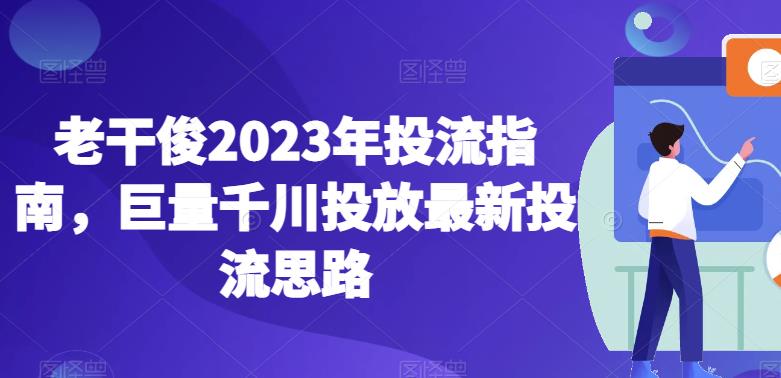 老干俊2023年投流指南，巨量千川投放最新投流思路-新手副业项目