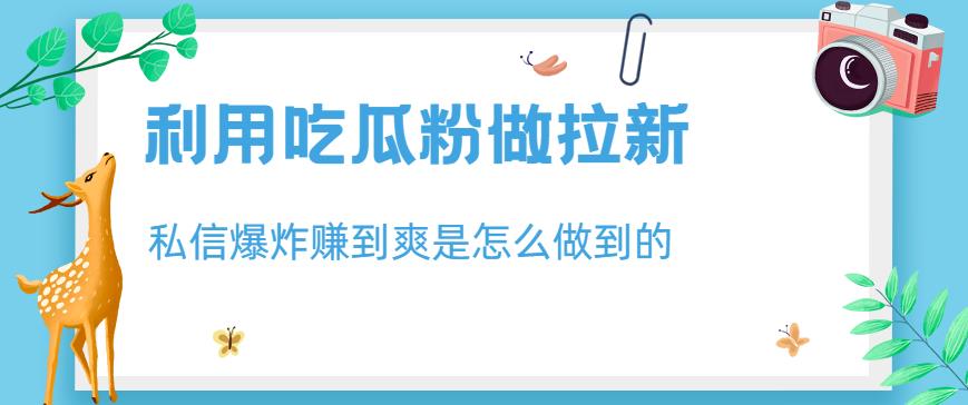 利用吃瓜粉做拉新，私信爆炸日入1000+赚到爽是怎么做到的【揭秘】-新手副业项目