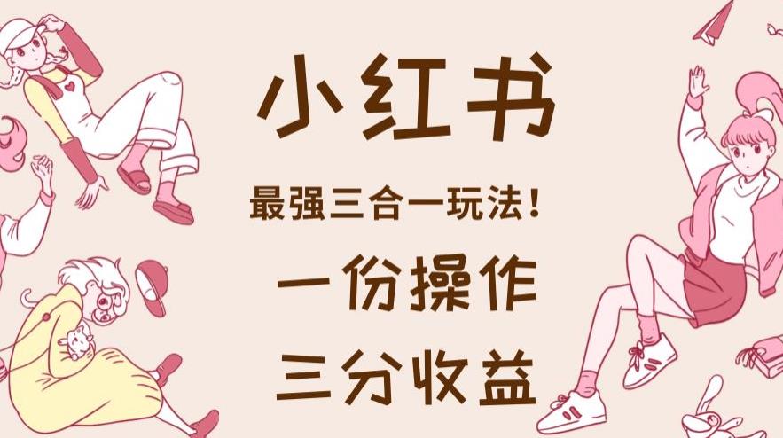 小红书最强三合一玩法，一份操作获得三份收益！【揭秘】-新手副业项目