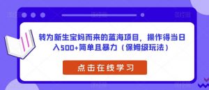 转为新生宝妈而来的蓝海项目，操作得当日入500+简单且暴力（保姆级玩法）【揭秘】-新手副业项目
