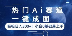 热门Ai赛道，一键成图，轻松日入300+！小白0基础易上手【揭秘】-新手副业项目