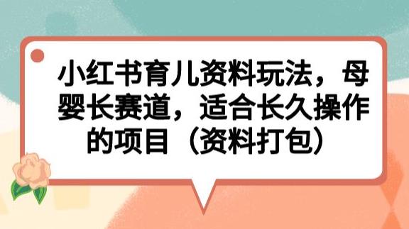 小红书育儿资料玩法，母婴长赛道，适合长久操作的项目（资料打包）【揭秘】-新手副业项目