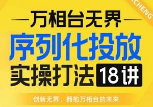 【万相台无界】序列化投放实操18讲线上实战班，全网首推，运营福音！-新手副业项目