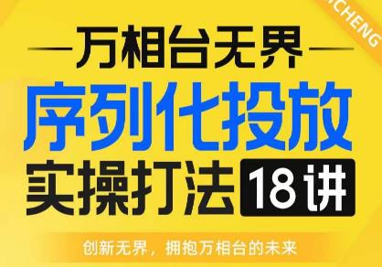 【万相台无界】序列化投放实操18讲线上实战班，全网首推，运营福音！-新手副业项目