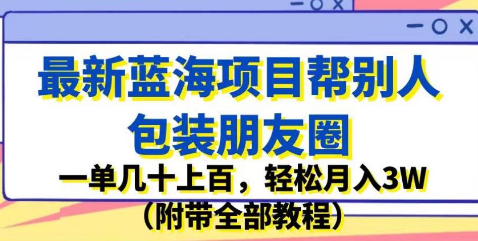 最新蓝海项目帮别人包装朋友圈，一单几十上百，轻松月入3W（附带全部教程）-新手副业项目