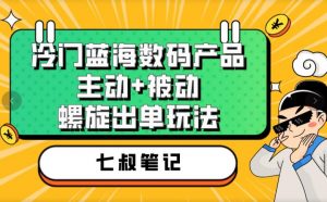 七叔冷门蓝海数码产品，主动+被动螺旋出单玩法，每天百分百出单【揭秘】-新手副业项目