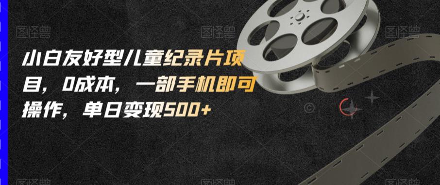 小白友好型儿童纪录片项目,0成本,一部手机即可操作,单日变现500+【揭秘】-新手副业项目