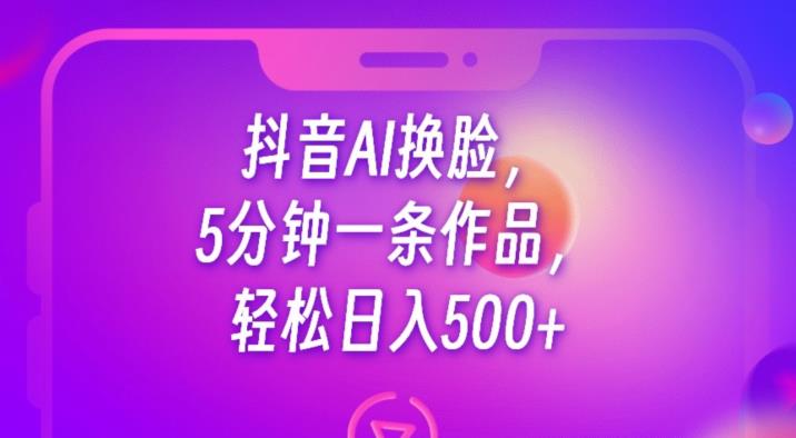 抖音AI换脸,5分钟一条作品,轻松日入500+【揭秘】-新手副业项目