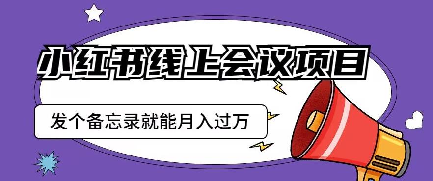 小红书线上会议项目，发一个备忘录笔记就能精准获客月入过万【揭秘】-新手副业项目