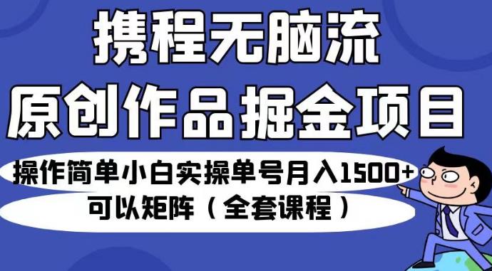 携程无脑流原创作品掘金项目，操作简单小白实操单号月入1500+可以矩阵（全套课程）【揭秘】-新手副业项目