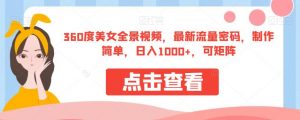 360度美女全景视频，最新流量密码，制作简单，日入1000+，可矩阵【揭秘】-新手副业项目