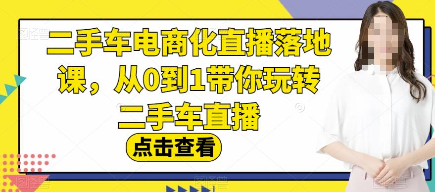 二手车电商化直播落地课，从0到1带你玩转二手车直播-新手副业项目