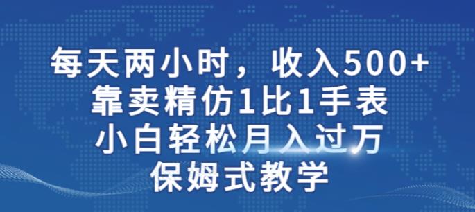 两小时，收入500+，靠卖精仿1比1手表，小白轻松月入过万！保姆式教学-新手副业项目