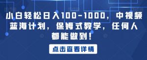 小白轻松日入100-1000，中视频蓝海计划，保姆式教学，任何人都能做到！【揭秘】-新手副业项目