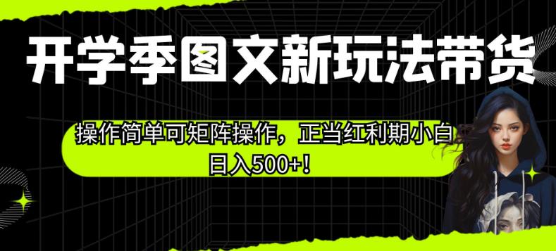 开学季图文新玩法带货,操作简单可矩阵操作,正当红利期小白日入500+!【揭秘】-新手副业项目