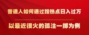 普通人如何通过蹭热点日入过万，以最近很火的孤注一掷为例【揭秘】-新手副业项目
