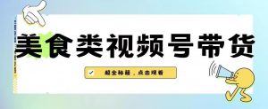 2023年视频号最新玩法，美食类视频号带货【内含去重方法】-新手副业项目