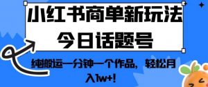 小红书商单新玩法今日话题号,纯搬运一分钟一个作品,轻松月入1w+!【揭秘】-新手副业项目