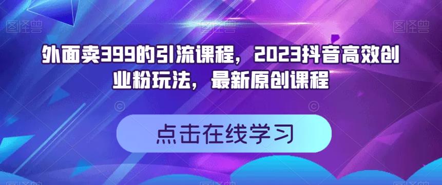 外面卖399的引流课程，2023抖音高效创业粉玩法，最新原创课程-新手副业项目