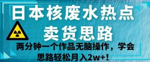日本核废水热点卖货思路，两分钟一个作品无脑操作，学会思路轻松月入2w+【揭秘】-新手副业项目