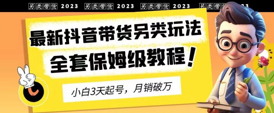 2023年最新抖音带货另类玩法，3天起号，月销破万（保姆级教程）【揭秘】-新手副业项目