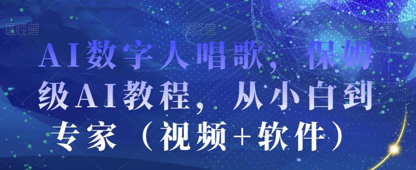 AI数字人唱歌，保姆级AI教程，从小白到专家（视频+软件）-新手副业项目