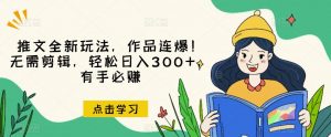 推文全新玩法,作品连爆!无需剪辑,轻松日入300+,有手必赚【揭秘】-新手副业项目