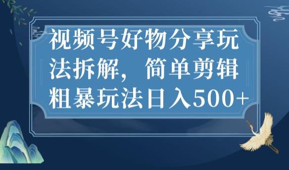 视频号好物分享玩法拆解,简单剪辑粗暴玩法日入500+【揭秘】-新手副业项目