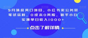 9月顶级风口项目，小红书卖公务员笔试资料，0成本0风险，新手小白实操单日收入1000+【揭秘】-新手副业项目