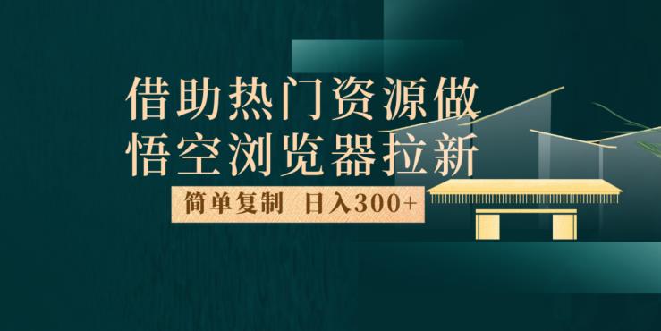 最新借助热门资源悟空浏览器拉新玩法，日入300+，人人可做，每天1小时【揭秘】-新手副业项目