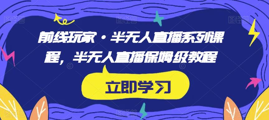 前线玩家·半无人直播系列课程，半无人直播保姆级教程-新手副业项目
