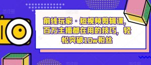前线玩家·短视频剪辑课，百万主播都在用的技巧，轻松突破10w粉丝-新手副业项目