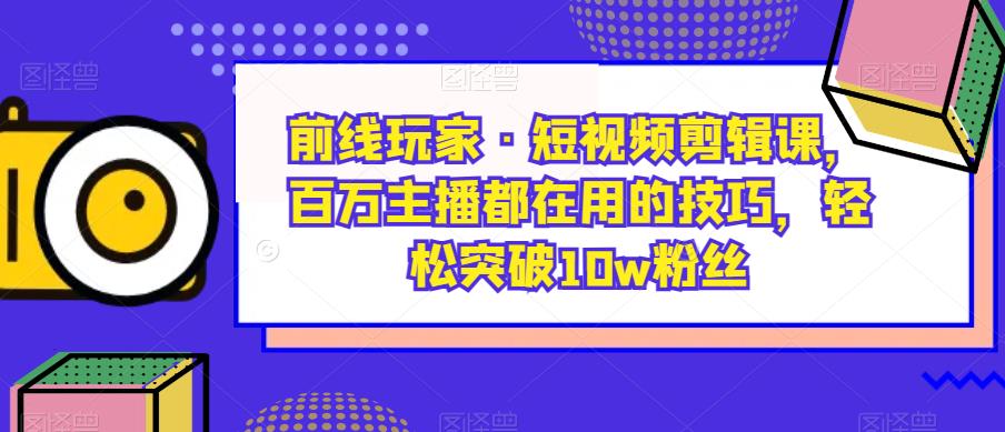 前线玩家·短视频剪辑课,百万主播都在用的技巧,轻松突破10w粉丝-新手副业项目