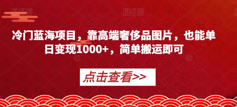 冷门蓝海项目,靠高端奢侈品图片,也能单日变现1000+,简单搬运即可【揭秘】-新手副业项目